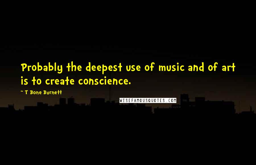 T Bone Burnett Quotes: Probably the deepest use of music and of art is to create conscience.