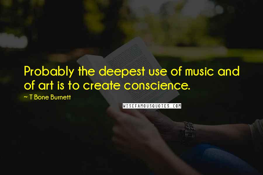 T Bone Burnett Quotes: Probably the deepest use of music and of art is to create conscience.