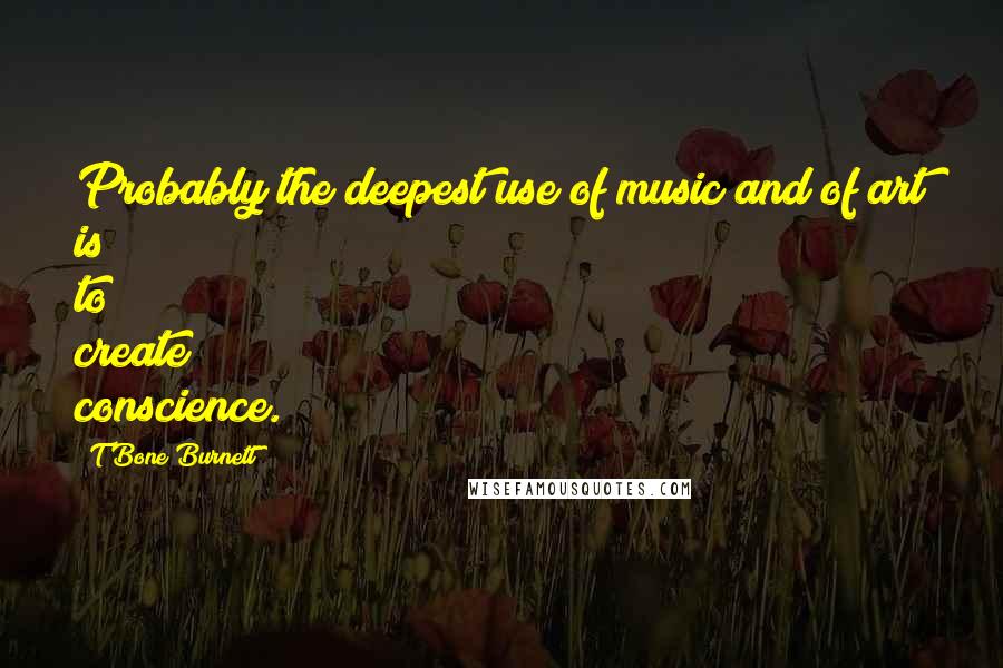 T Bone Burnett Quotes: Probably the deepest use of music and of art is to create conscience.