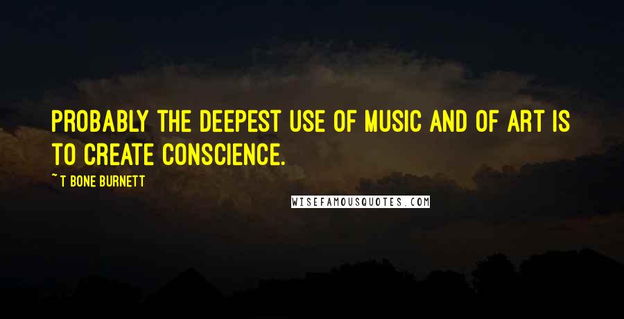 T Bone Burnett Quotes: Probably the deepest use of music and of art is to create conscience.
