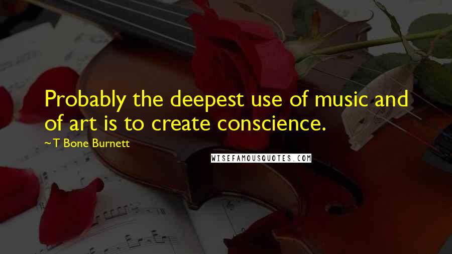 T Bone Burnett Quotes: Probably the deepest use of music and of art is to create conscience.