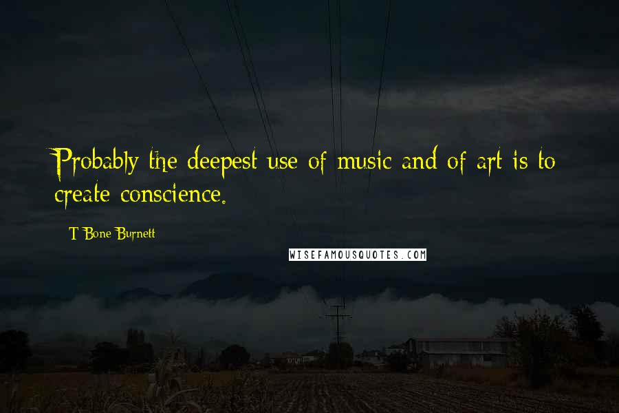 T Bone Burnett Quotes: Probably the deepest use of music and of art is to create conscience.