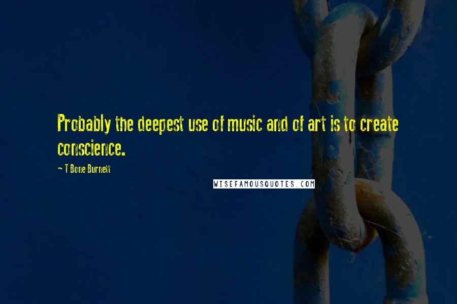 T Bone Burnett Quotes: Probably the deepest use of music and of art is to create conscience.