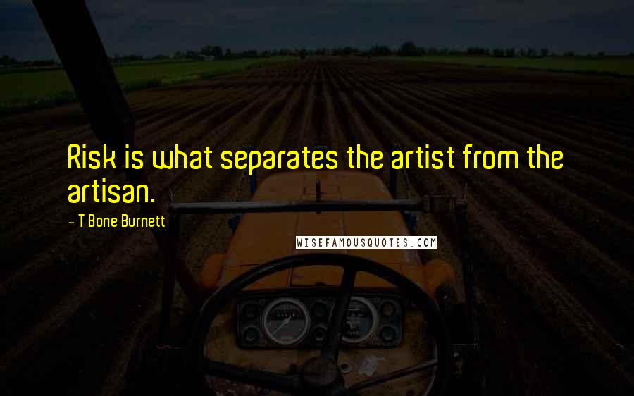 T Bone Burnett Quotes: Risk is what separates the artist from the artisan.