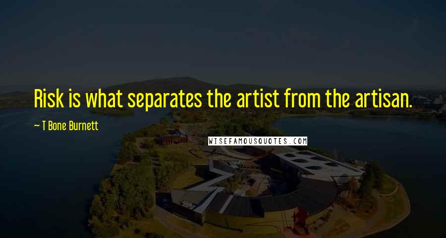 T Bone Burnett Quotes: Risk is what separates the artist from the artisan.