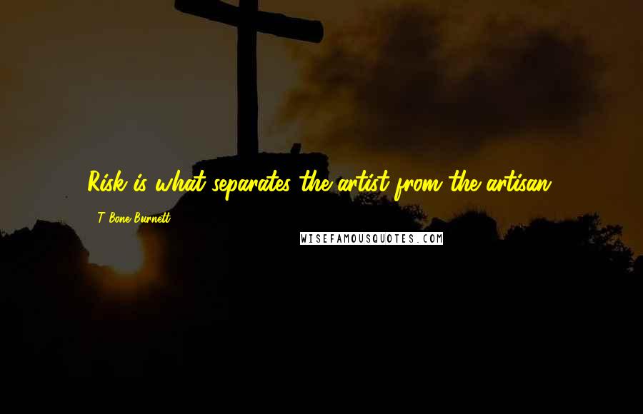 T Bone Burnett Quotes: Risk is what separates the artist from the artisan.