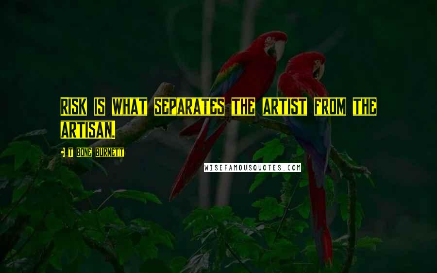 T Bone Burnett Quotes: Risk is what separates the artist from the artisan.