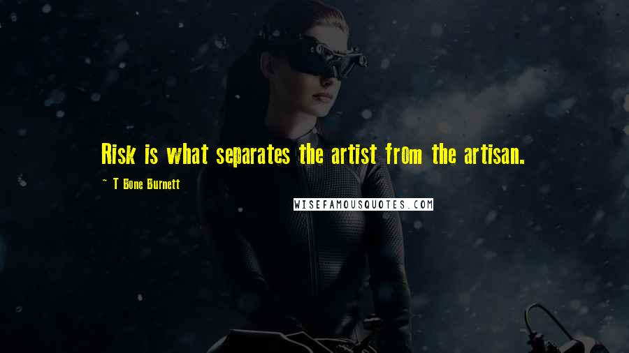 T Bone Burnett Quotes: Risk is what separates the artist from the artisan.
