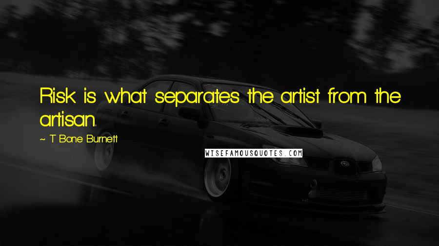 T Bone Burnett Quotes: Risk is what separates the artist from the artisan.