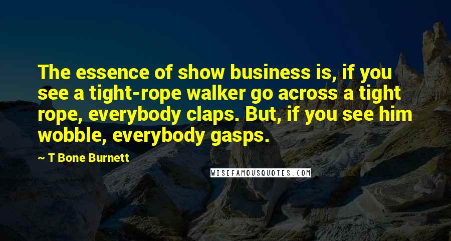 T Bone Burnett Quotes: The essence of show business is, if you see a tight-rope walker go across a tight rope, everybody claps. But, if you see him wobble, everybody gasps.