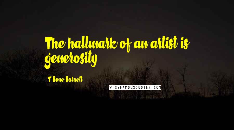T Bone Burnett Quotes: The hallmark of an artist is generosity.