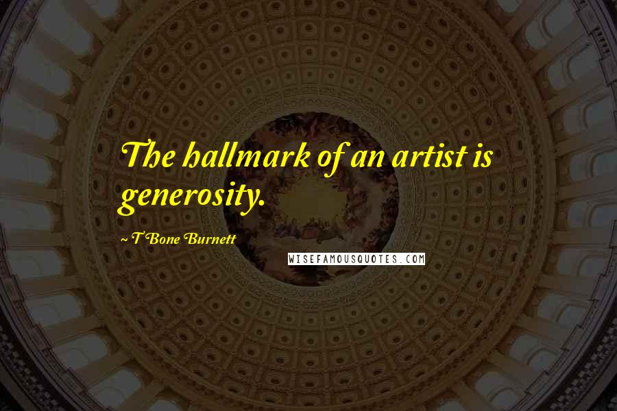T Bone Burnett Quotes: The hallmark of an artist is generosity.