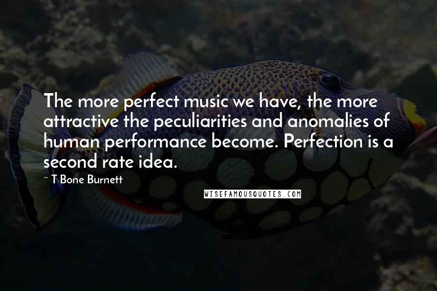 T Bone Burnett Quotes: The more perfect music we have, the more attractive the peculiarities and anomalies of human performance become. Perfection is a second rate idea.