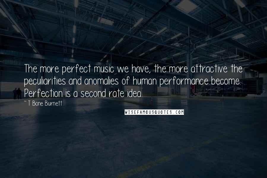 T Bone Burnett Quotes: The more perfect music we have, the more attractive the peculiarities and anomalies of human performance become. Perfection is a second rate idea.