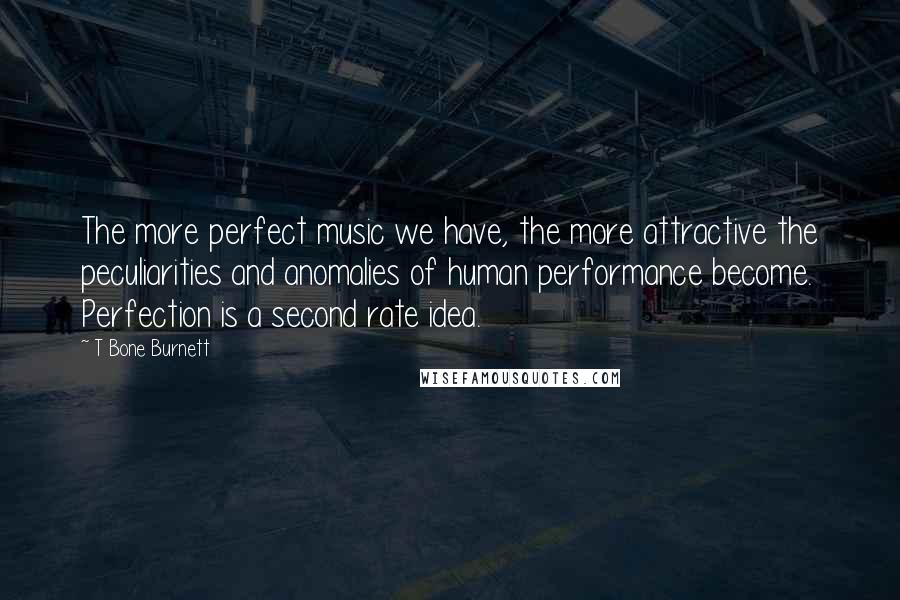 T Bone Burnett Quotes: The more perfect music we have, the more attractive the peculiarities and anomalies of human performance become. Perfection is a second rate idea.