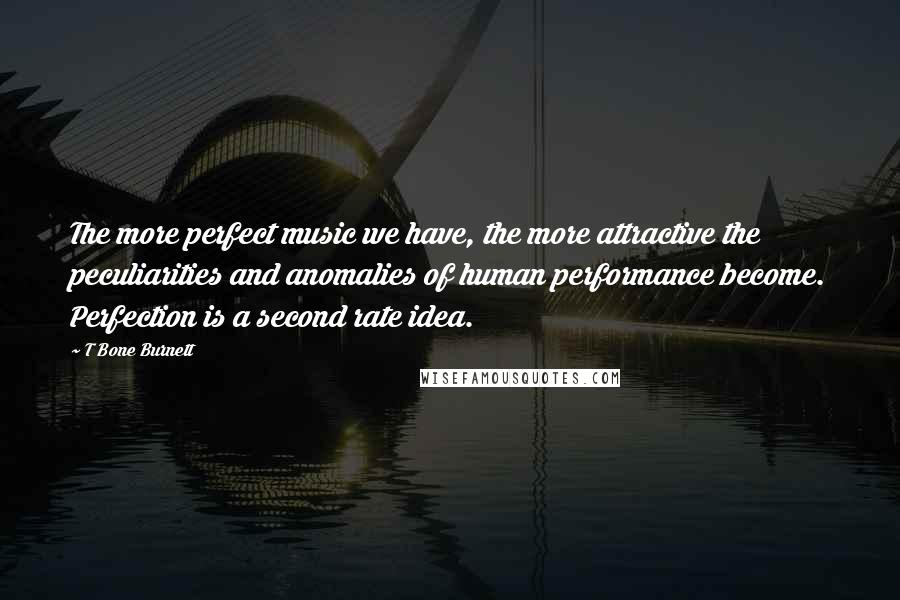 T Bone Burnett Quotes: The more perfect music we have, the more attractive the peculiarities and anomalies of human performance become. Perfection is a second rate idea.