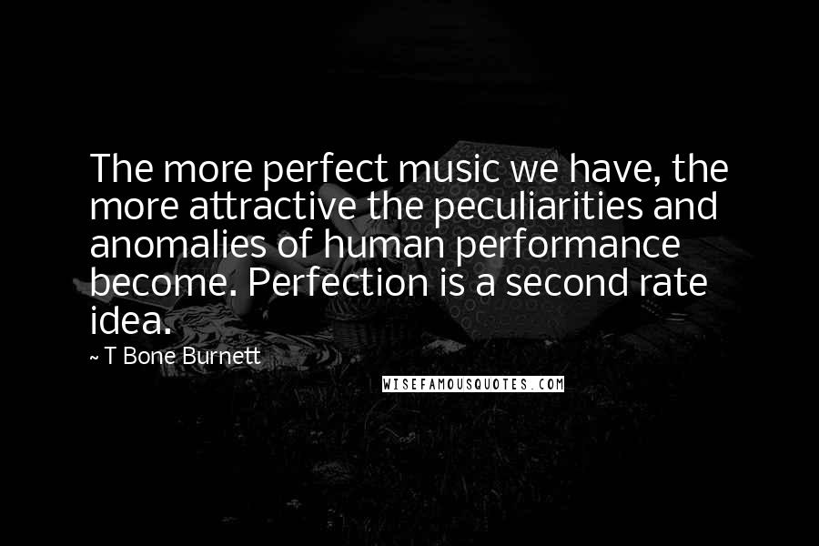 T Bone Burnett Quotes: The more perfect music we have, the more attractive the peculiarities and anomalies of human performance become. Perfection is a second rate idea.