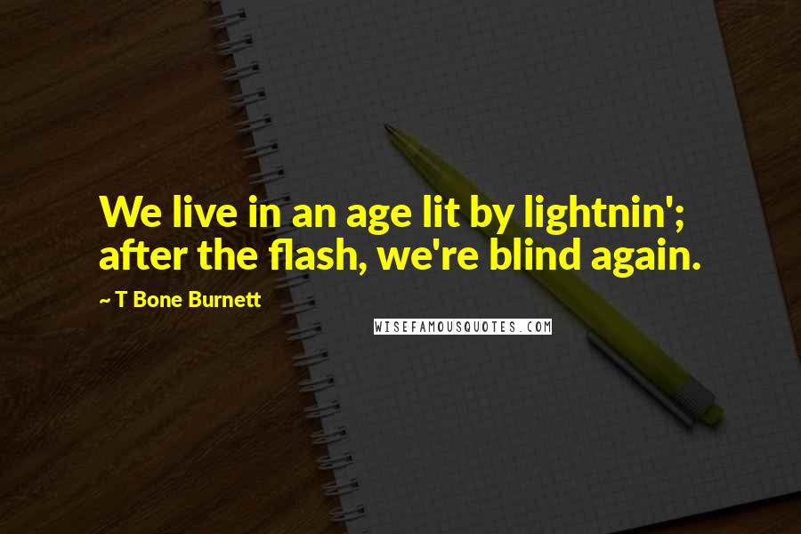 T Bone Burnett Quotes: We live in an age lit by lightnin'; after the flash, we're blind again.