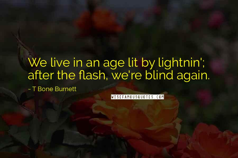 T Bone Burnett Quotes: We live in an age lit by lightnin'; after the flash, we're blind again.
