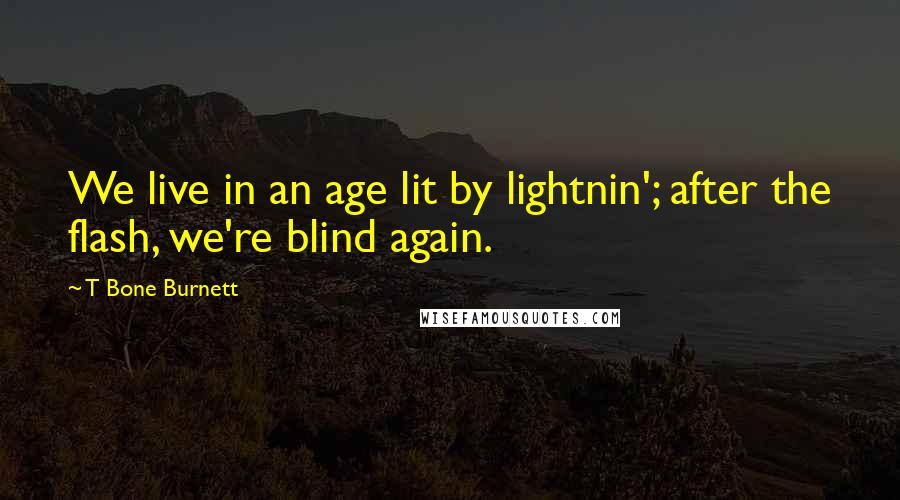 T Bone Burnett Quotes: We live in an age lit by lightnin'; after the flash, we're blind again.