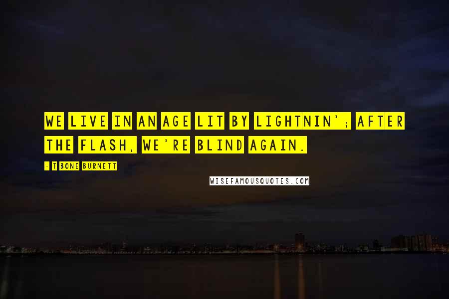 T Bone Burnett Quotes: We live in an age lit by lightnin'; after the flash, we're blind again.