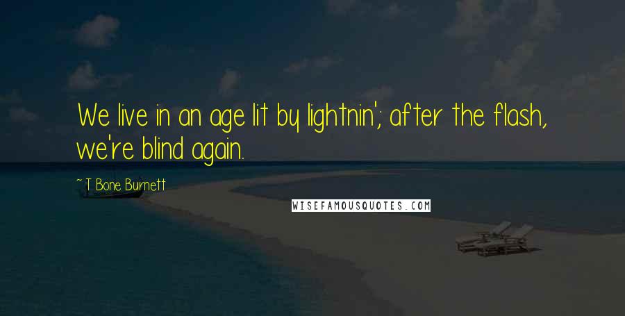 T Bone Burnett Quotes: We live in an age lit by lightnin'; after the flash, we're blind again.