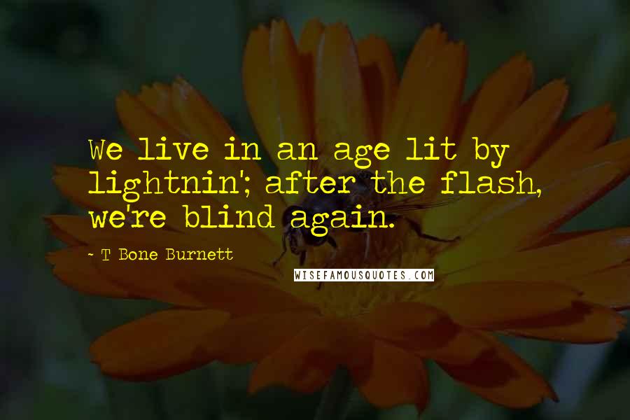 T Bone Burnett Quotes: We live in an age lit by lightnin'; after the flash, we're blind again.