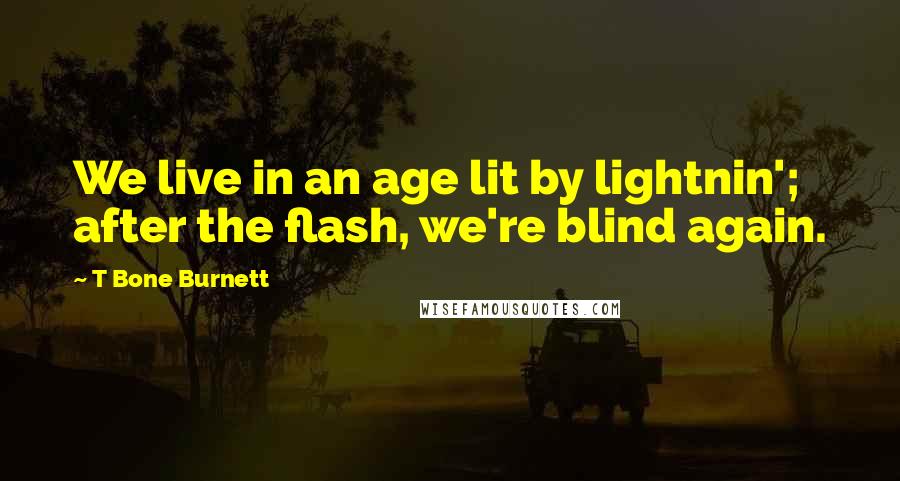 T Bone Burnett Quotes: We live in an age lit by lightnin'; after the flash, we're blind again.