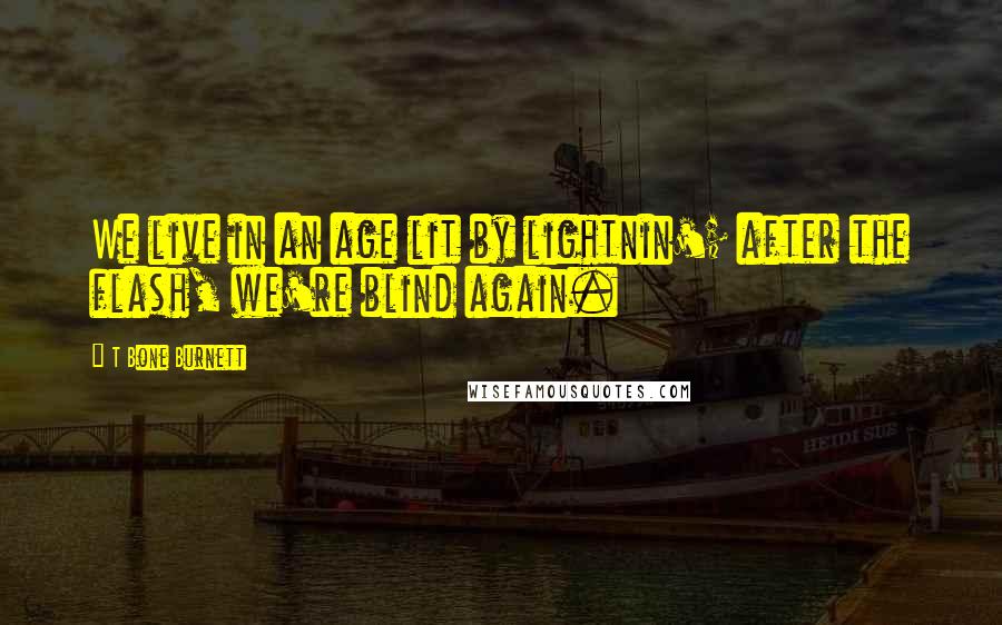 T Bone Burnett Quotes: We live in an age lit by lightnin'; after the flash, we're blind again.