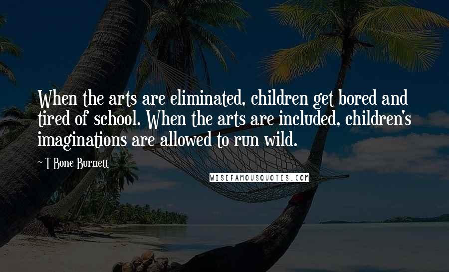 T Bone Burnett Quotes: When the arts are eliminated, children get bored and tired of school. When the arts are included, children's imaginations are allowed to run wild.