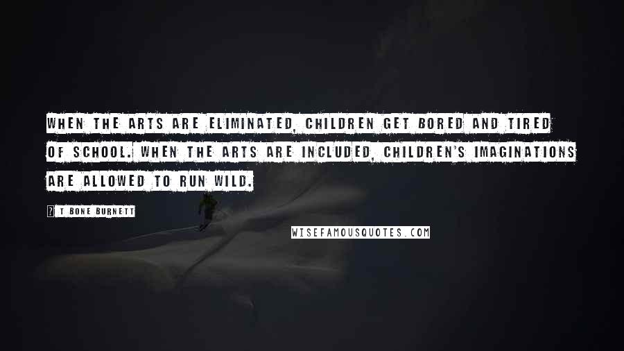 T Bone Burnett Quotes: When the arts are eliminated, children get bored and tired of school. When the arts are included, children's imaginations are allowed to run wild.