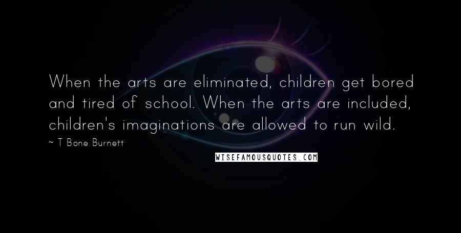 T Bone Burnett Quotes: When the arts are eliminated, children get bored and tired of school. When the arts are included, children's imaginations are allowed to run wild.