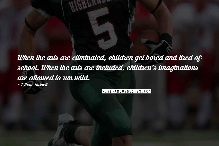 T Bone Burnett Quotes: When the arts are eliminated, children get bored and tired of school. When the arts are included, children's imaginations are allowed to run wild.