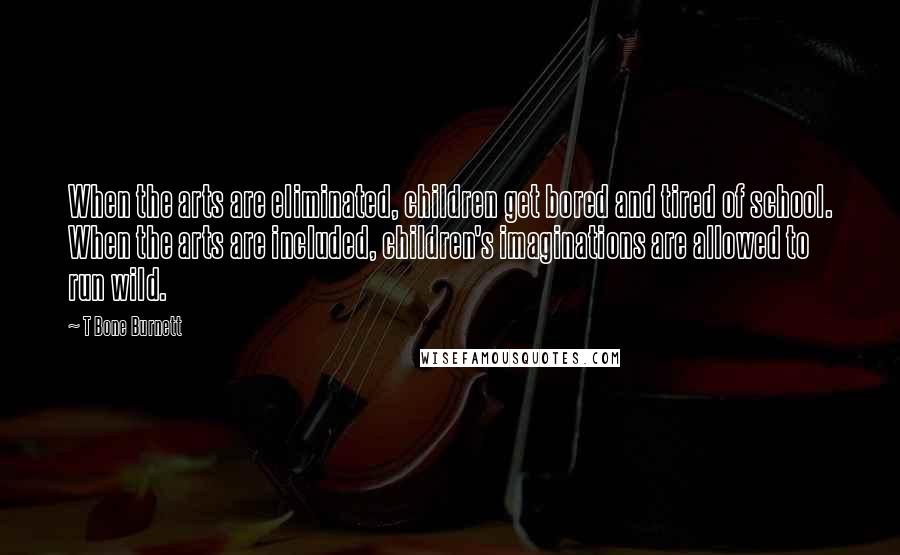 T Bone Burnett Quotes: When the arts are eliminated, children get bored and tired of school. When the arts are included, children's imaginations are allowed to run wild.