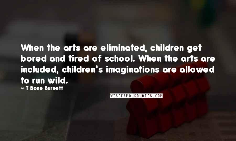 T Bone Burnett Quotes: When the arts are eliminated, children get bored and tired of school. When the arts are included, children's imaginations are allowed to run wild.