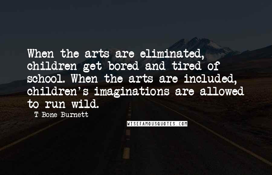 T Bone Burnett Quotes: When the arts are eliminated, children get bored and tired of school. When the arts are included, children's imaginations are allowed to run wild.