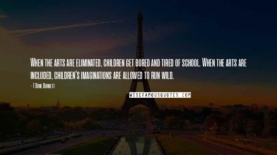 T Bone Burnett Quotes: When the arts are eliminated, children get bored and tired of school. When the arts are included, children's imaginations are allowed to run wild.