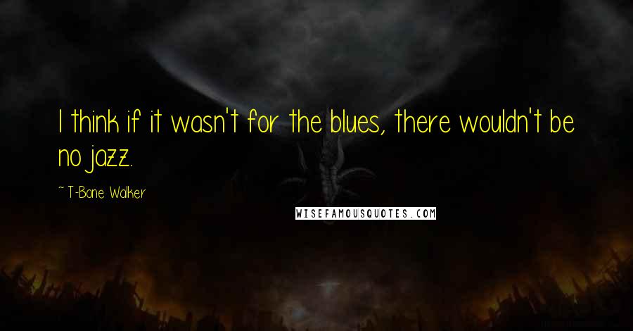 T-Bone Walker Quotes: I think if it wasn't for the blues, there wouldn't be no jazz.