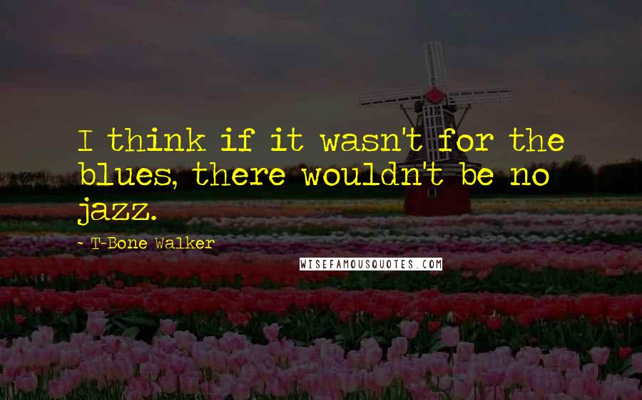 T-Bone Walker Quotes: I think if it wasn't for the blues, there wouldn't be no jazz.