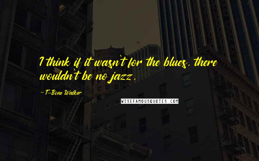 T-Bone Walker Quotes: I think if it wasn't for the blues, there wouldn't be no jazz.