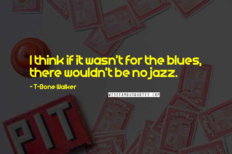 T-Bone Walker Quotes: I think if it wasn't for the blues, there wouldn't be no jazz.