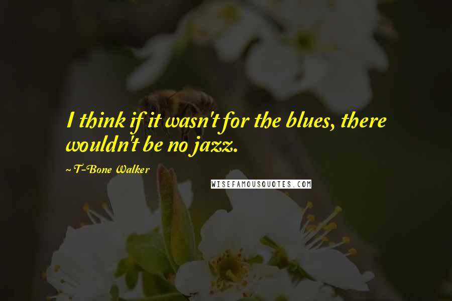 T-Bone Walker Quotes: I think if it wasn't for the blues, there wouldn't be no jazz.