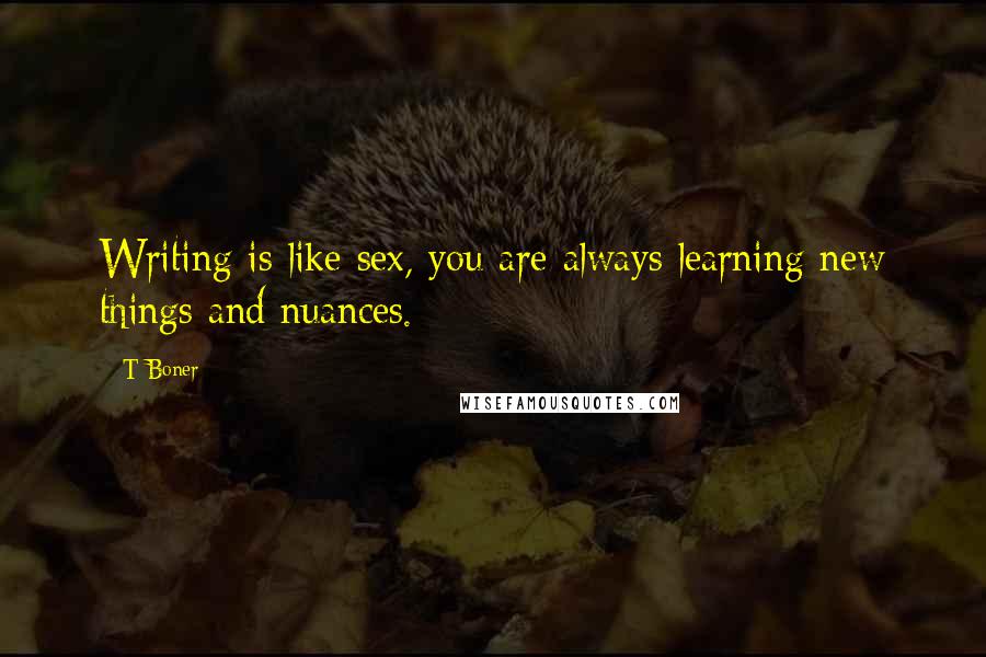 T-Boner Quotes: Writing is like sex, you are always learning new things and nuances.