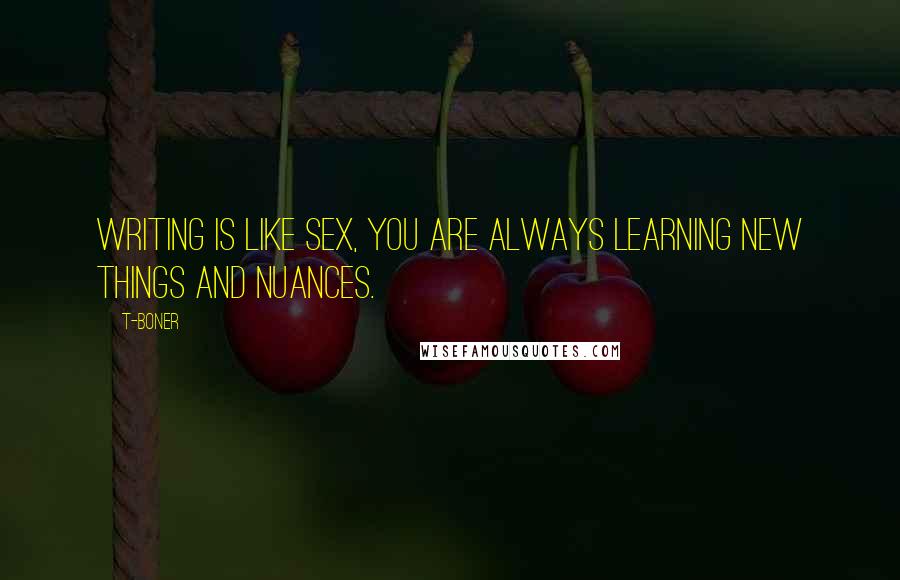 T-Boner Quotes: Writing is like sex, you are always learning new things and nuances.