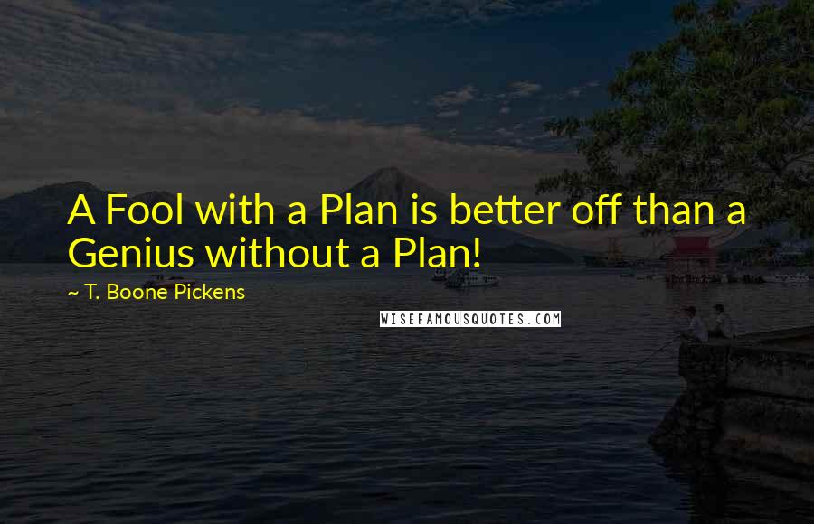 T. Boone Pickens Quotes: A Fool with a Plan is better off than a Genius without a Plan!