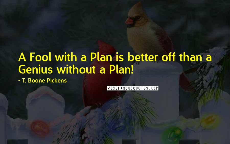 T. Boone Pickens Quotes: A Fool with a Plan is better off than a Genius without a Plan!