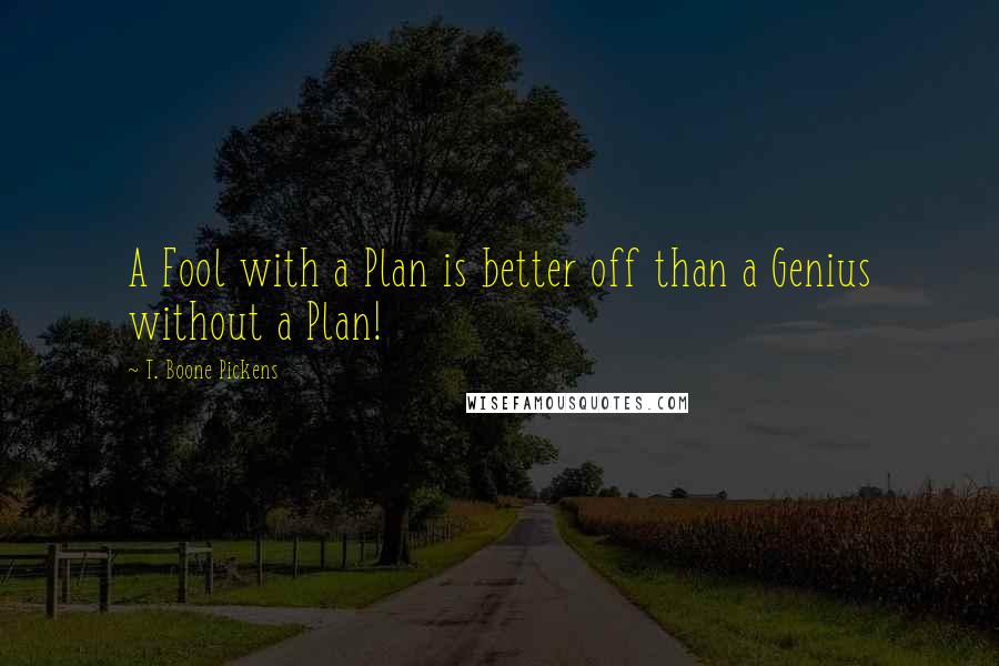 T. Boone Pickens Quotes: A Fool with a Plan is better off than a Genius without a Plan!