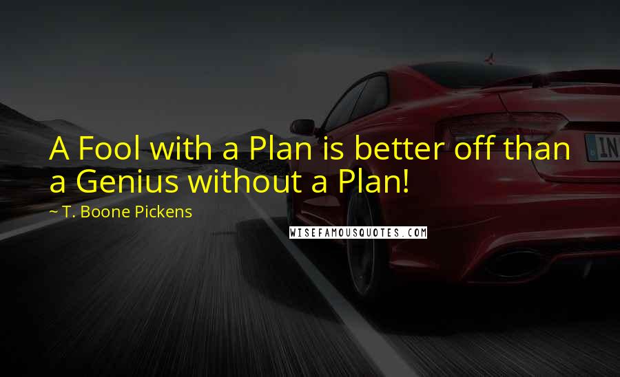 T. Boone Pickens Quotes: A Fool with a Plan is better off than a Genius without a Plan!