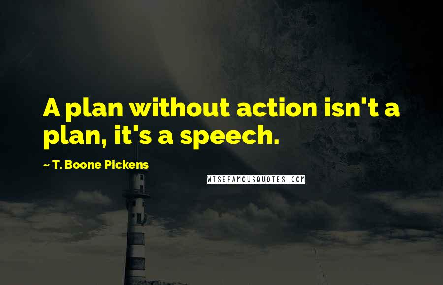 T. Boone Pickens Quotes: A plan without action isn't a plan, it's a speech.