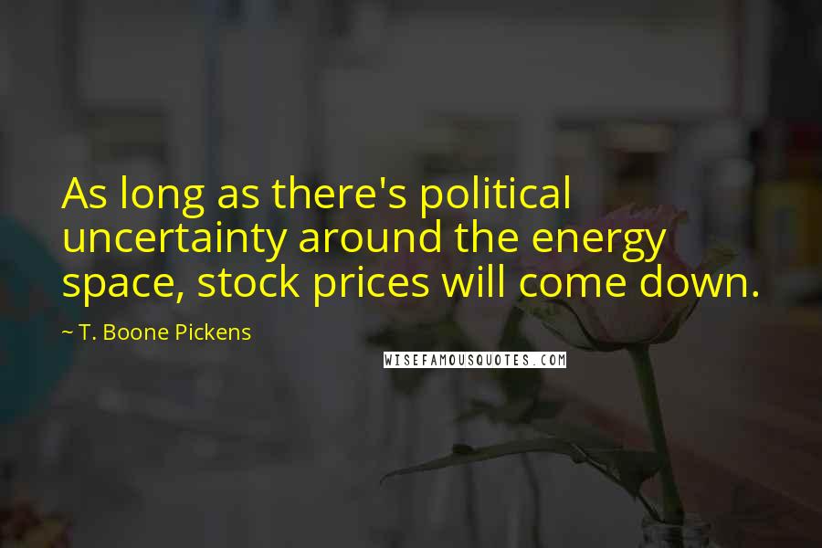 T. Boone Pickens Quotes: As long as there's political uncertainty around the energy space, stock prices will come down.